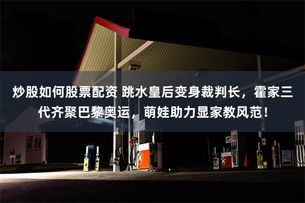 炒股如何股票配资 跳水皇后变身裁判长，霍家三代齐聚巴黎奥运，萌娃助力显家教风范！