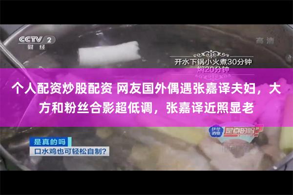 个人配资炒股配资 网友国外偶遇张嘉译夫妇，大方和粉丝合影超低调，张嘉译近照显老