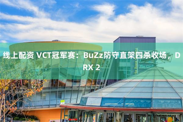 线上配资 VCT冠军赛：BuZz防守直架四杀收场，DRX 2