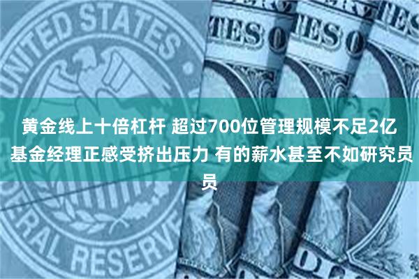 黄金线上十倍杠杆 超过700位管理规模不足2亿 基金经理正感受挤出压力 有的薪水甚至不如研究员