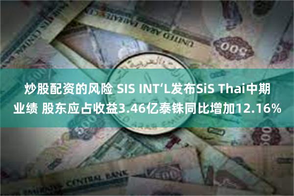 炒股配资的风险 SIS INT‘L发布SiS Thai中期业绩 股东应占收益3.46亿泰铢同比增加12.16%