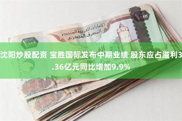 沈阳炒股配资 宝胜国际发布中期业绩 股东应占溢利3.36亿元同比增加9.9%