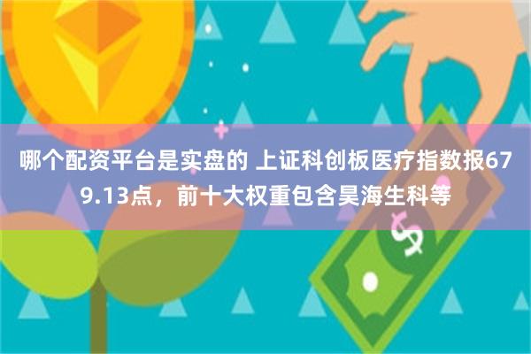 哪个配资平台是实盘的 上证科创板医疗指数报679.13点，前十大权重包含昊海生科等