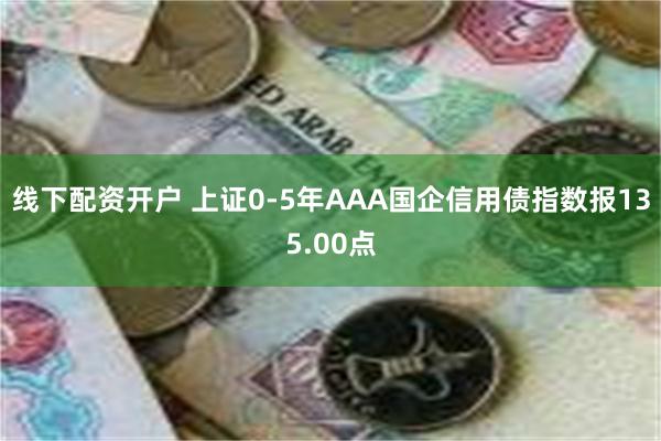 线下配资开户 上证0-5年AAA国企信用债指数报135.00点