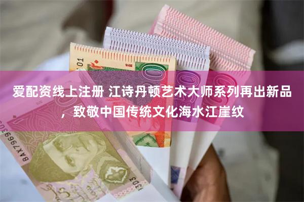 爱配资线上注册 江诗丹顿艺术大师系列再出新品，致敬中国传统文化海水江崖纹