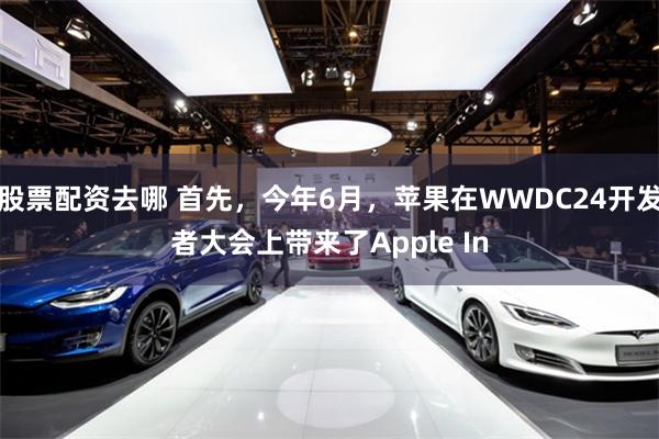 股票配资去哪 首先，今年6月，苹果在WWDC24开发者大会上带来了Apple In