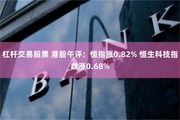 杠杆交易股票 港股午评：恒指涨0.82% 恒生科技指数涨0.68%