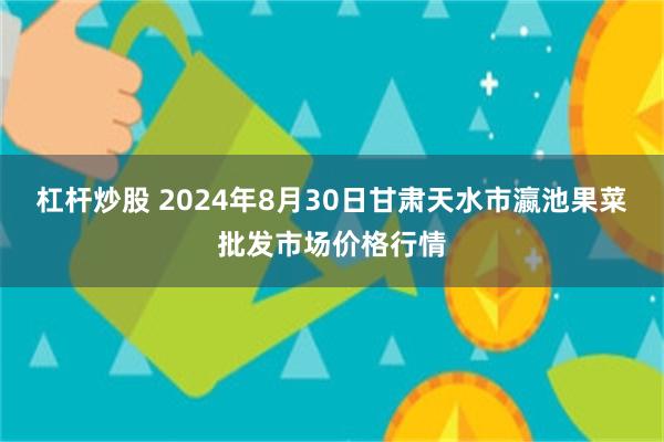 杠杆炒股 2024年8月30日甘肃天水市瀛池果菜批发市场价格行情