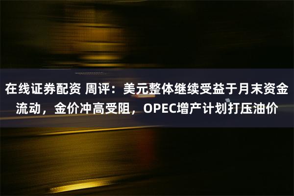 在线证券配资 周评：美元整体继续受益于月末资金流动，金价冲高受阻，OPEC增产计划打压油价