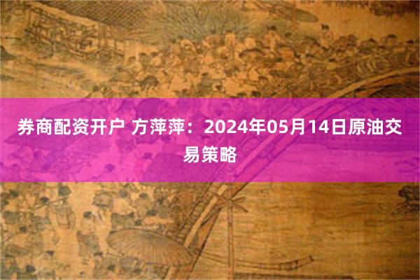 券商配资开户 方萍萍：2024年05月14日原油交易策略