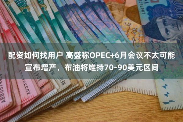 配资如何找用户 高盛称OPEC+6月会议不太可能宣布增产，布油将维持70-90美元区间