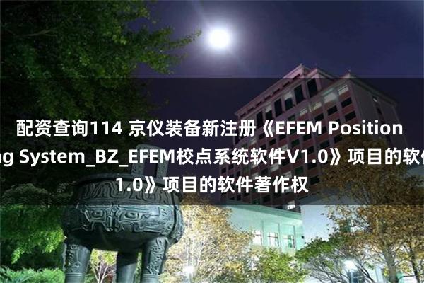 配资查询114 京仪装备新注册《EFEM Position Teaching System_BZ_EFEM校点系统软件V1.0》项目的软件著作权