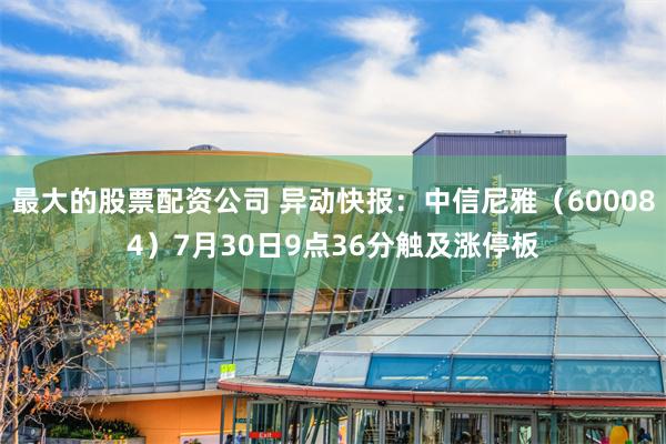 最大的股票配资公司 异动快报：中信尼雅（600084）7月30日9点36分触及涨停板