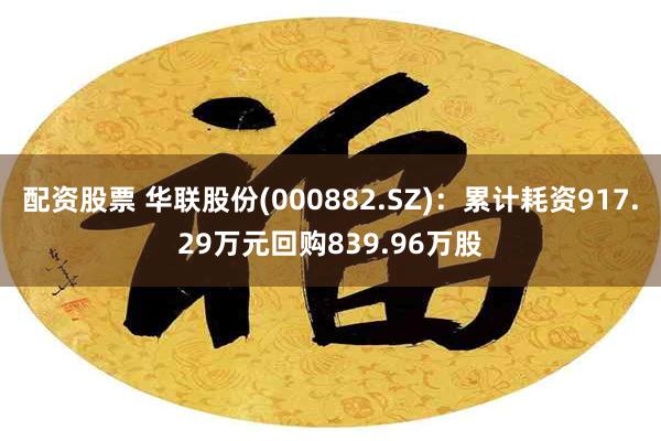 配资股票 华联股份(000882.SZ)：累计耗资917.29万元回购839.96万股