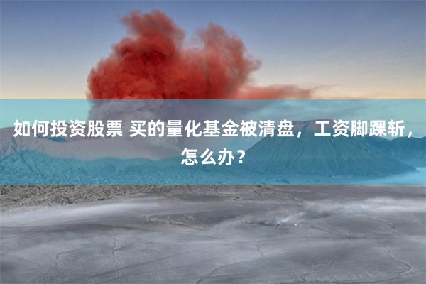 如何投资股票 买的量化基金被清盘，工资脚踝斩，怎么办？