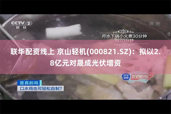 联华配资线上 京山轻机(000821.SZ)：拟以2.8亿元对晟成光伏增资