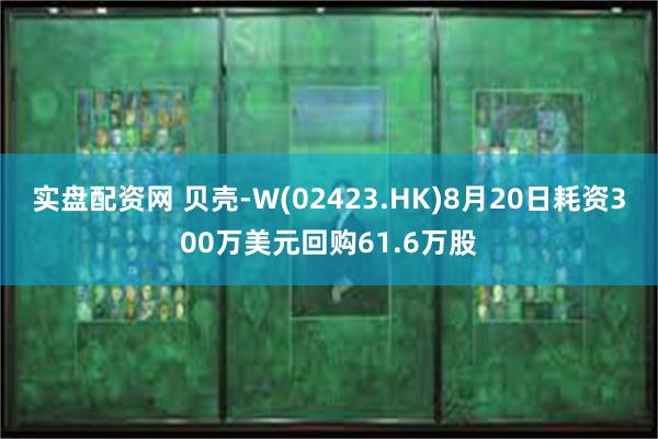 实盘配资网 贝壳-W(02423.HK)8月20日耗资300万美元回购61.6万股