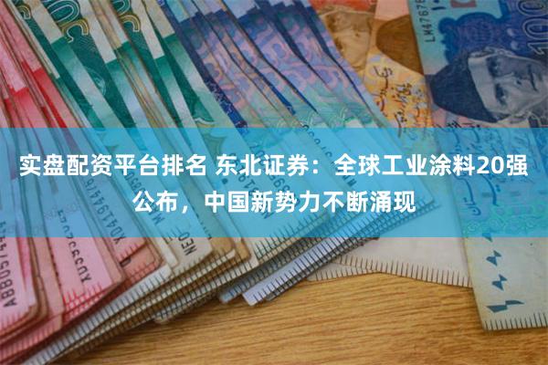 实盘配资平台排名 东北证券：全球工业涂料20强公布，中国新势力不断涌现