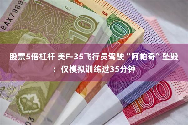 股票5倍杠杆 美F-35飞行员驾驶“阿帕奇”坠毁：仅模拟训练过35分钟