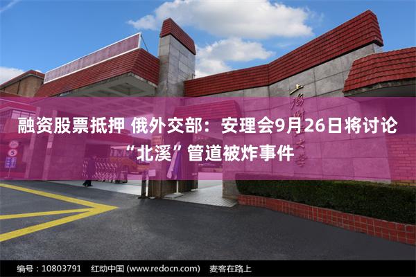 融资股票抵押 俄外交部：安理会9月26日将讨论“北溪”管道被炸事件