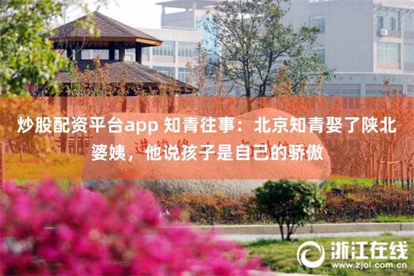 炒股配资平台app 知青往事：北京知青娶了陕北婆姨，他说孩子是自己的骄傲