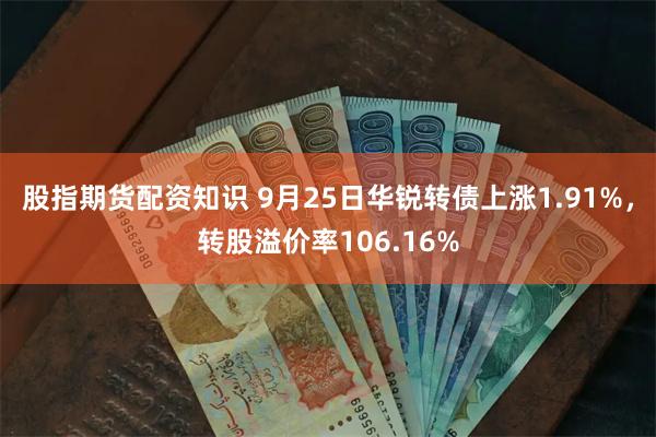 股指期货配资知识 9月25日华锐转债上涨1.91%，转股溢价率106.16%