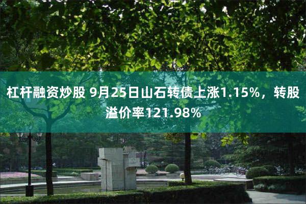 杠杆融资炒股 9月25日山石转债上涨1.15%，转股溢价率121.98%