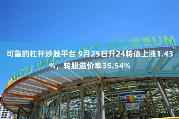 可靠的杠杆炒股平台 9月25日升24转债上涨1.43%，转股溢价率35.54%