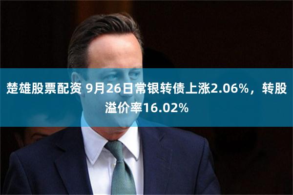 楚雄股票配资 9月26日常银转债上涨2.06%，转股溢价率16.02%