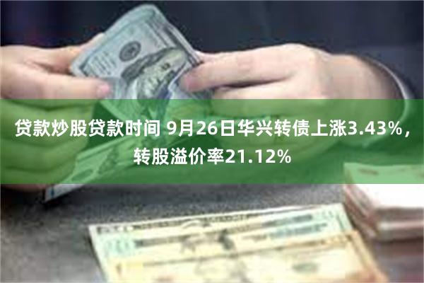 贷款炒股贷款时间 9月26日华兴转债上涨3.43%，转股溢价率21.12%