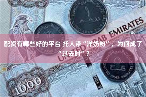 配资有哪些好的平台 托人带“洋奶粉”，为何成了“过去时”？