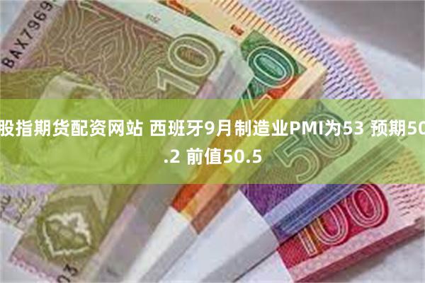 股指期货配资网站 西班牙9月制造业PMI为53 预期50.2 前值50.5