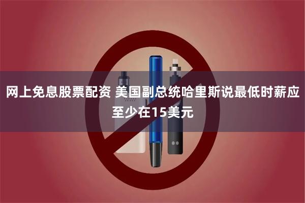 网上免息股票配资 美国副总统哈里斯说最低时薪应至少在15美元