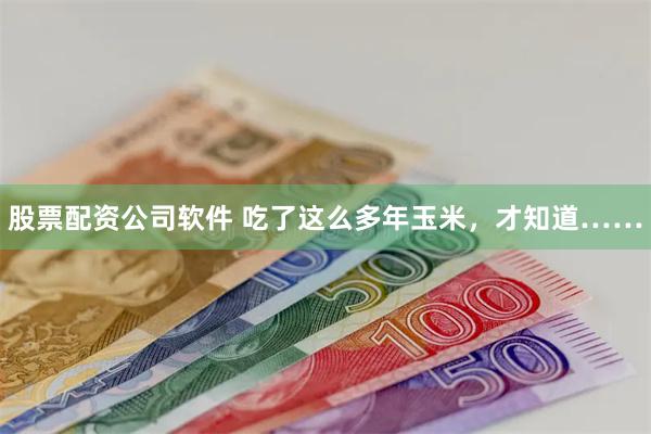 股票配资公司软件 吃了这么多年玉米，才知道……