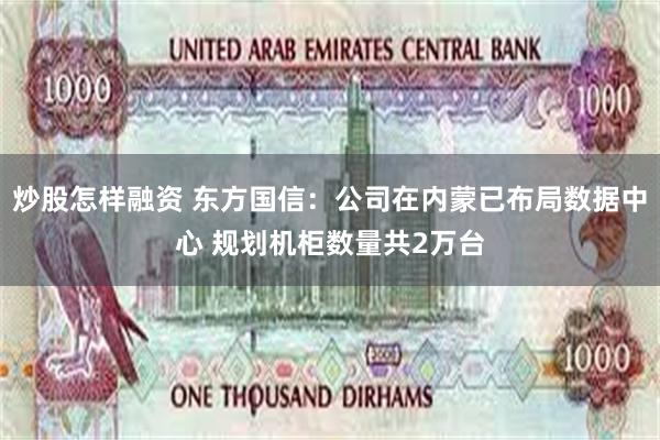 炒股怎样融资 东方国信：公司在内蒙已布局数据中心 规划机柜数量共2万台