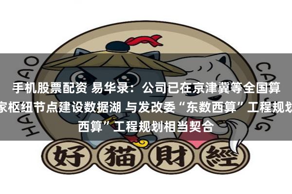 手机股票配资 易华录：公司已在京津冀等全国算力网络国家枢纽节点建设数据湖 与发改委“东数西算”工程规划相当契合