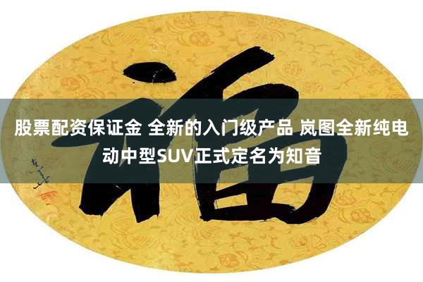 股票配资保证金 全新的入门级产品 岚图全新纯电动中型SUV正式定名为知音