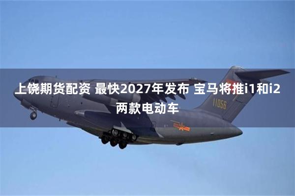 上饶期货配资 最快2027年发布 宝马将推i1和i2两款电动车