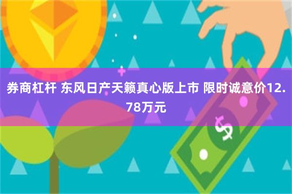 券商杠杆 东风日产天籁真心版上市 限时诚意价12.78万元