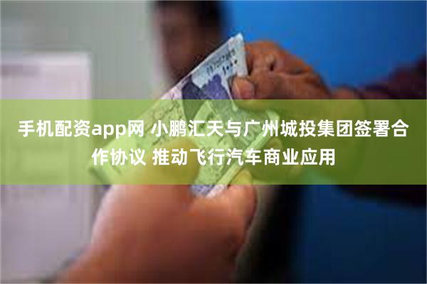 手机配资app网 小鹏汇天与广州城投集团签署合作协议 推动飞行汽车商业应用