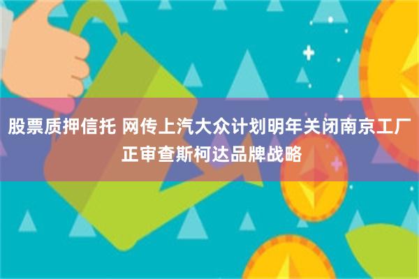 股票质押信托 网传上汽大众计划明年关闭南京工厂 正审查斯柯达品牌战略