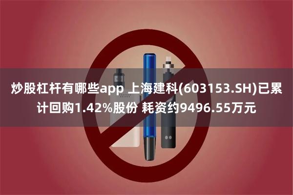 炒股杠杆有哪些app 上海建科(603153.SH)已累计回购1.42%股份 耗资约9496.55万元