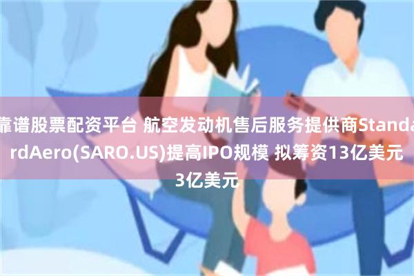 靠谱股票配资平台 航空发动机售后服务提供商StandardAero(SARO.US)提高IPO规模 拟筹资13亿美元