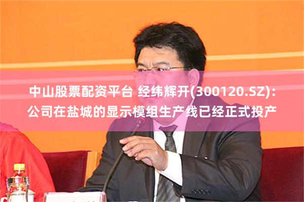 中山股票配资平台 经纬辉开(300120.SZ)：公司在盐城的显示模组生产线已经正式投产