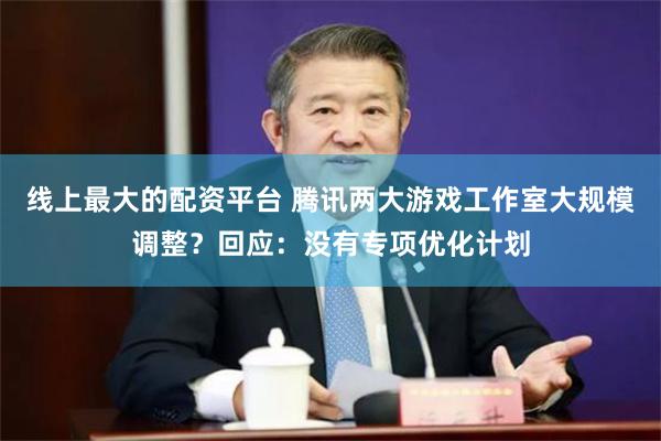 线上最大的配资平台 腾讯两大游戏工作室大规模调整？回应：没有专项优化计划