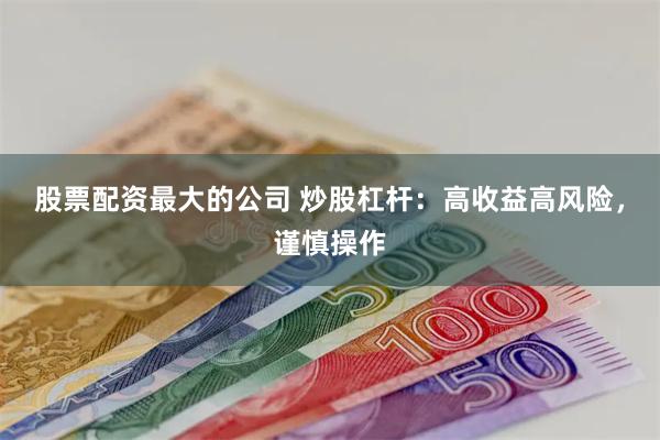 股票配资最大的公司 炒股杠杆：高收益高风险，谨慎操作