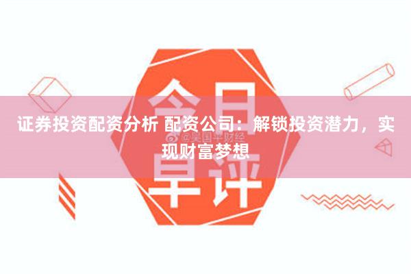 证券投资配资分析 配资公司：解锁投资潜力，实现财富梦想