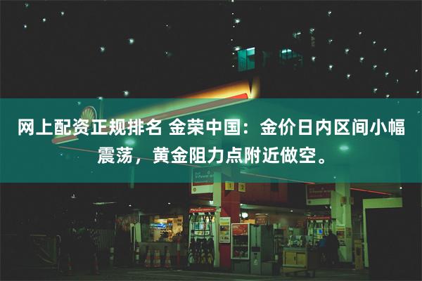 网上配资正规排名 金荣中国：金价日内区间小幅震荡，黄金阻力点附近做空。