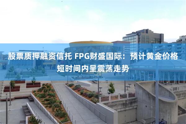 股票质押融资信托 FPG财盛国际：预计黄金价格短时间内呈震荡走势