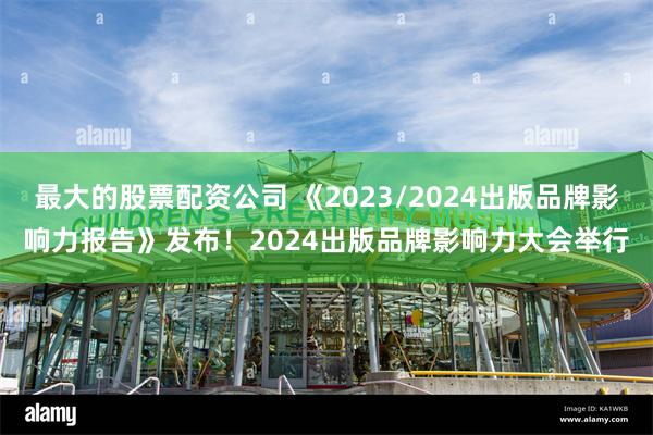 最大的股票配资公司 《2023/2024出版品牌影响力报告》发布！2024出版品牌影响力大会举行